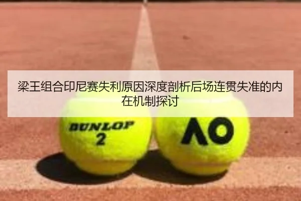 梁王组合印尼赛失利原因深度剖析后场连贯失准的内在机制探讨